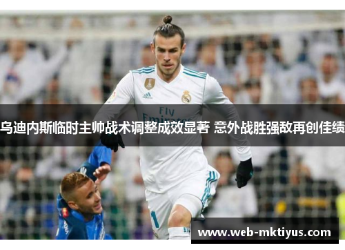 乌迪内斯临时主帅战术调整成效显著 意外战胜强敌再创佳绩