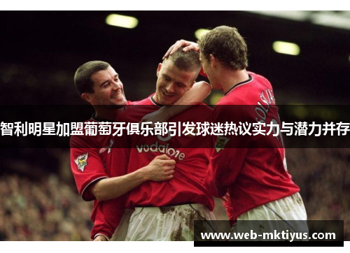 智利明星加盟葡萄牙俱乐部引发球迷热议实力与潜力并存