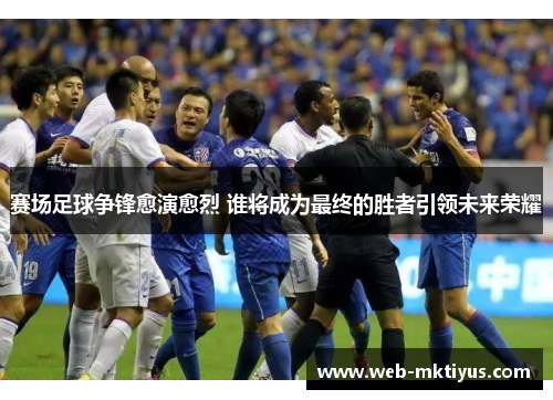 赛场足球争锋愈演愈烈 谁将成为最终的胜者引领未来荣耀