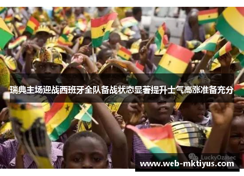 瑞典主场迎战西班牙全队备战状态显著提升士气高涨准备充分