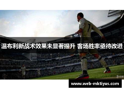 温布利新战术效果未显著提升 客场胜率亟待改进