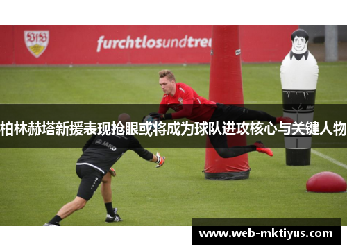 柏林赫塔新援表现抢眼或将成为球队进攻核心与关键人物