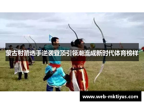 蒙古射箭选手逆袭登顶引领潮流成新时代体育榜样