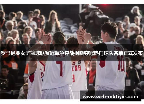 罗马尼亚女子篮球联赛冠军争夺战揭晓夺冠热门球队名单正式发布