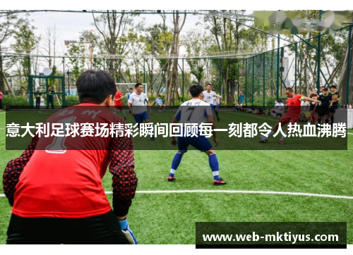 意大利足球赛场精彩瞬间回顾每一刻都令人热血沸腾