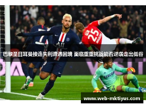 巴黎圣日耳曼接连失利遭遇困境 面临重重挑战能否逆袭走出低谷