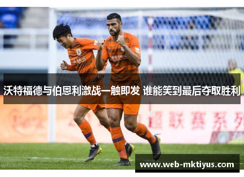 沃特福德与伯恩利激战一触即发 谁能笑到最后夺取胜利